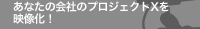 あなたの会社のプロジェクトXを映像化！