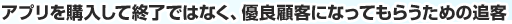 アプリを購入して終了ではなく、優良顧客になってもらうための追客